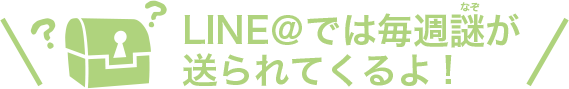 LINE@では毎週謎が送られてくるよ！