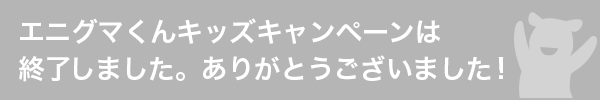 エニグマくんキッズキャンペーンは終了しました。ありがとうございました!