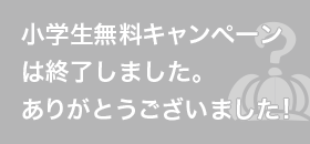 小学生無料キャンペーンは終了しました。ありがとうございました!