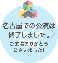 名古屋での公演は終了しました。ご来場ありがとうございました！