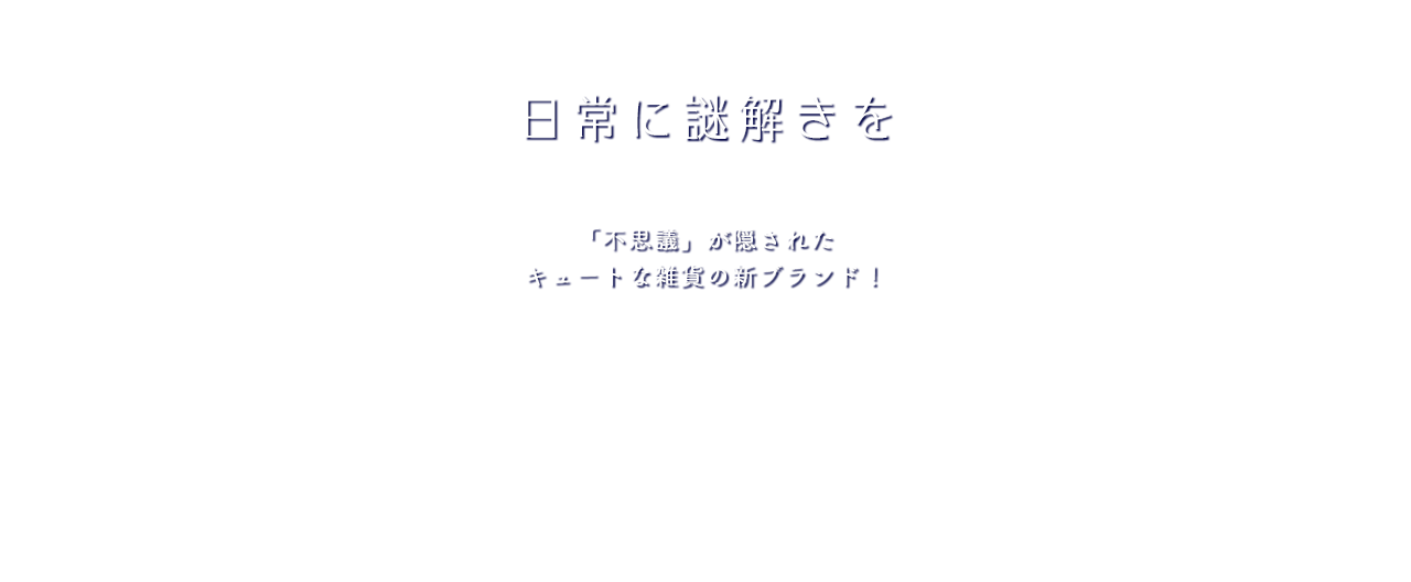 日常に謎解きを 「不思議」が隠されたキュートな雑貨の新ブランド！