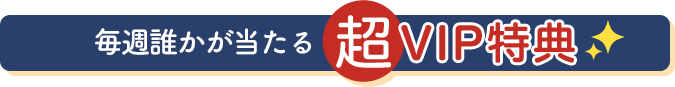 毎週誰かが当たる超VIP特典