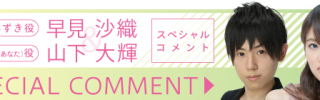 声優ファン必見！早見沙織さん＆山下大輝さんスペシャルコメント！