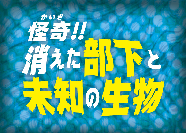 怪奇!! 消えた部下と未知の生物