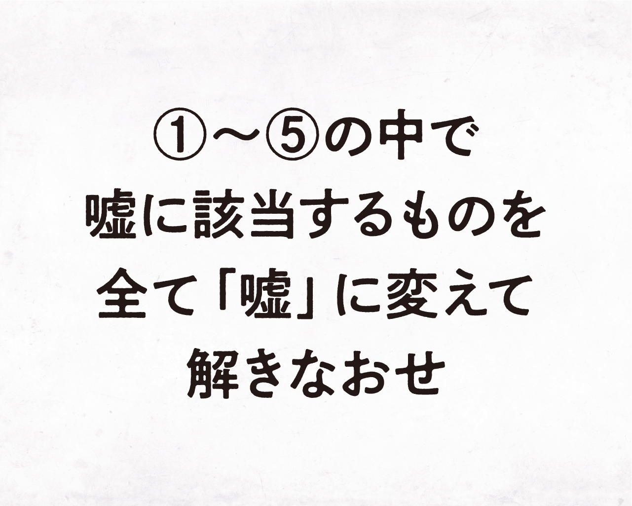 ①〜⑤の中で嘘に該当するものをすべて「嘘」に変えて解きなおせ